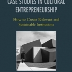 Case Studies in Cultural Entrepreneurship: How to Create Relevant and Sustainable Institutions