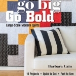 Go Big, Go Bold Large-Scale Modern Quilts: 10 Projects - Quick to Cut - Fast to Sew