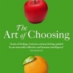 The Art of Choosing: The Decisions We Make Everyday of Our Lives, What They Say About Us and How We Can Improve Them