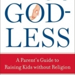 Growing Up Godless: A Parent&#039;s Guide to Raising Kids without Religion