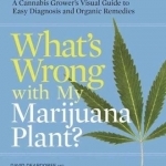 What&#039;s Wrong with My Marijuana Plant?: A Cannabis Grower&#039;s Visual Guide to Easy Diagnosis and Organic Remedies