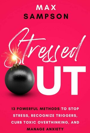 STRESSED OUT: 13 Powerful Methods to Stop Stress, Recognize Triggers, Curb Toxic Overthinking, and Manage Anxiety