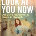 Look at You Now: One Girl&#039;s Journey from Shame to Strength