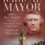Manchester&#039;s Radical Mayor: Abel Heywood, the Man Who Built the Town Hall