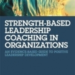 Strength-Based Leadership Coaching in Organizations: An Evidence-Based Guide to Positive Leadership Development