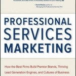 Professional Services Marketing: How the Best Firms Build Premier Brands, Thriving Lead Generation Engines, and Cultures of Business Development Success