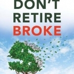 Don&#039;t Retire Broke: An Indispensable Guide to Tax-Efficient Retirement Planning and Financial Freedom