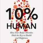 10% Human: How Your Body&#039;s Microbes Hold the Key to Health and Happiness