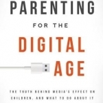 Parenting for the Digital Age: The Truth Behind Media&#039;s Effect on Children and What to Do About it