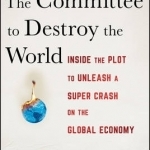 The Committee to Destroy the World: Inside the Plot to Unleash a Super Crash on the Global Economy