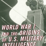 World War I and the Origins of U.S. Military Intelligence