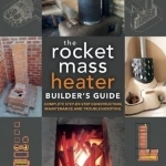The Rocket Mass Heater Builder&#039;s Guide: Complete Step-by-Step Construction, Maintenance and Troubleshooting