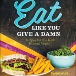 Eat Like You Give a Damn: Recipes for the New Ethical Vegan