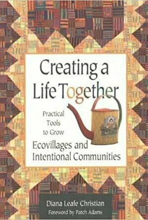 Creating a Life Together: Practical Tools to Grow Ecovillages and Intentional Communities