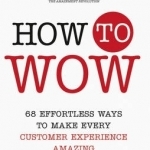 How to Wow: 68 Effortless Ways to Make Every Customer Experience Amazing