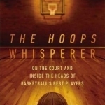 The Hoops Whisperer: On the Court and Inside the Heads of Basketball&#039;s Best Players