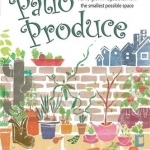 Patio Produce: How to Cultivate a Lot of Home-grown Vegetables from the Smallest Possible Space