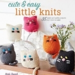 Cute and Easy Little Knits: 35 Quick and Quirky Projects You&#039;ll Love to Make