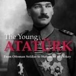 The Young Ataturk: From Ottoman Soldier to Statesman of Turkey