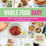 Whole Food Baby: 200 Nutritionally Balanced Recipes for a Healthy Start