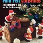 Mini Felt Christmas: 30 Decorations to Sew for the Festive Season