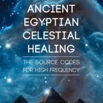 Ancient Egyptian Celestial Healing: The Source Codes for High Frequency