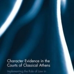 Character Evidence in the Courts of Classical Athens: Rhetoric, Relevance and the Rule of Law