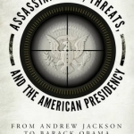 Assassinations, Threats, and the American Presidency: From Andrew Jackson to Barack Obama