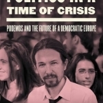 Politics in a Time of Crisis: Podemos and the Future of Democracy in Europe