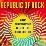 The Republic of Rock: Music and Citizenship in the Sixties Counterculture