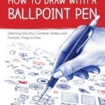 How to Draw with a Ballpoint Pen: Sketching Instruction, Creativity Starters, and Fantastic Things to Draw