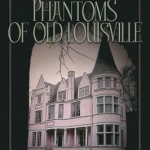 Phantoms of Old Louisville: Ghostly Tales from America&#039;s Most Haunted Neighborhood