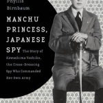 Manchu Princess, Japanese Spy: The Story of Kawashima Yoshiko, the Cross-Dressing Spy Who Commanded Her Own Army