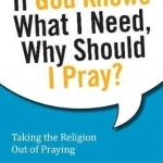 If God Knows What I Need, Why Should I Pray?: Taking the Religion Out of Praying