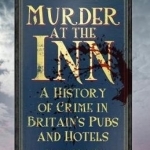 Murder at the Inn: A History of Crime in Britain&#039;s Pubs and Hotels