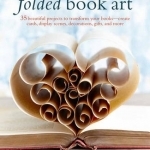 Folded Book Art: 35 Beautiful Projects to Transform Your Books-Create Cards, Display Scenes, Decorations, Gifts, and More