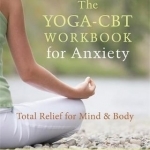 The Yoga-CBT Workbook for Anxiety: Total Relief for Mind and Body