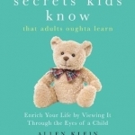 Secrets Kids Know...That Adults Oughta Learn: Enriching Your Life by Viewing it Through the Eyes of a Child