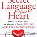 Secret Language of the Heart: How to Use Music, Sound, and Vibration as Tools for Healing and Personal Transformation