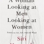 A Woman Looking at Men Looking at Women: Essays on Art, Sex, and the Mind