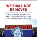 We Shall Not be Moved: How Liverpool&#039;s Working Class Fought Redundancies, Closures and Cuts in the Age of Thatcher