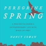 Peregrine Spring: A Master Falconer&#039;s Extraordinary Life with Birds of Prey