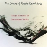 The Dawn of Music Semiology: Essays in Honor of Jean-Jacques Nattiez