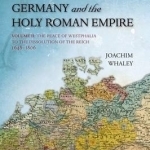 Germany and the Holy Roman Empire: Volume II: The Peace of Westphalia to the Dissolution of the Reich, 1648-1806