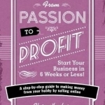 From Passion to Profit - Start Your Business in 6 Weeks or Less!: A Step-by-Step Guide to Making Money from Your Hobby by Selling Online