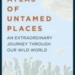 Atlas of Untamed Places: An Extraordinary Journey Through Our Wild World