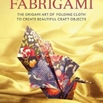 Fabrigami: The Origami Art of Folding Cloth to Create Decorative and Useful Objects