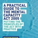 A Practical Guide to the Mental Capacity Act 2005: Putting the Principles of the Act into Practice