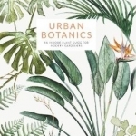 Urban Botanics: An Indoor Plant Guide for Modern Gardeners