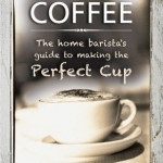 Coffee: the Home Barista&#039;s Guide to Making the Perfect Cup
